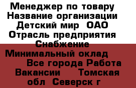 Менеджер по товару › Название организации ­ Детский мир, ОАО › Отрасль предприятия ­ Снабжение › Минимальный оклад ­ 22 000 - Все города Работа » Вакансии   . Томская обл.,Северск г.